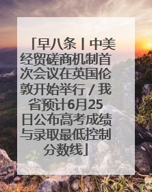 早八条丨中美经贸磋商机制首次会议在英国伦敦开始举行／我省预计6月25日公布高考成绩与录取最低控制分数线