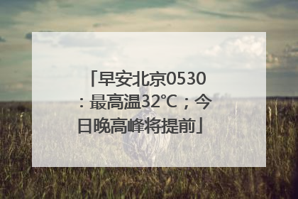 早安北京0530：最高温32℃；今日晚高峰将提前