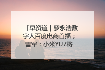 早资道｜罗永浩数字人百度电商首播；雷军：小米YU7将于6月底发布