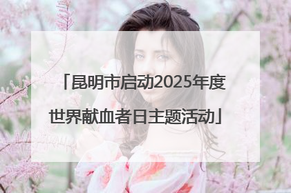 昆明市启动2025年度世界献血者日主题活动