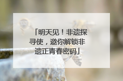 明天见！非遗探寻使，邀你解锁非遗正青春密码