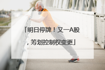 明日停牌！又一A股，筹划控制权变更