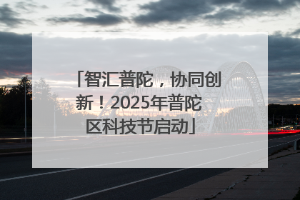 智汇普陀，协同创新！2025年普陀区科技节启动