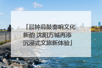 晨钟暮鼓奏响文化新韵 沈阳方城再添沉浸式文旅新体验