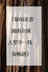 暴雨来袭 湖南交通人坚守一线保畅通