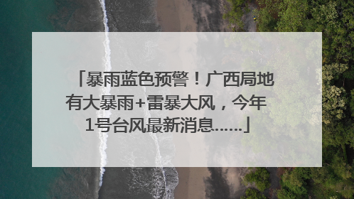 暴雨蓝色预警！广西局地有大暴雨+雷暴大风，今年1号台风最新消息……