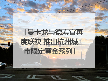 曼卡龙与德寿宫再度联袂 推出杭州城市限定黄金系列