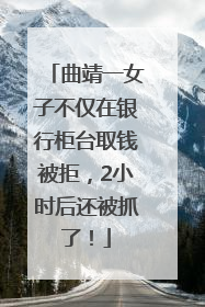 曲靖一女子不仅在银行柜台取钱被拒，2小时后还被抓了！