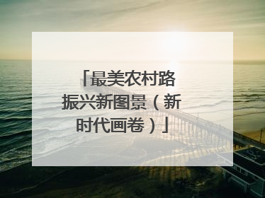 最美农村路 振兴新图景（新时代画卷）