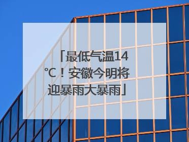 最低气温14℃！安徽今明将迎暴雨大暴雨