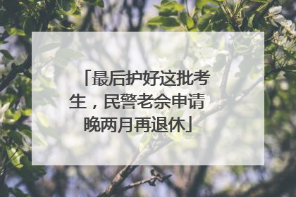 最后护好这批考生，民警老佘申请晚两月再退休