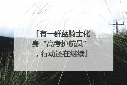 有一群蓝骑士化身“高考护航员”，行动还在继续