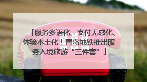 服务多语化、支付无感化、体验本土化！青岛地铁推出服务入境旅游“三件套”