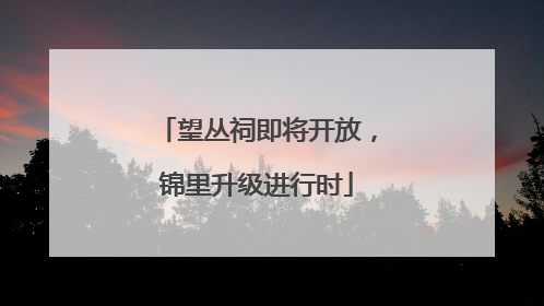 望丛祠即将开放，锦里升级进行时