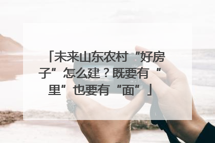 未来山东农村“好房子”怎么建？既要有“里”也要有“面”