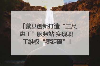 歙县创新打造“三尺惠工”服务站 实现职工维权“零距离”