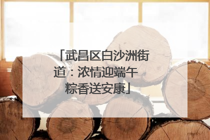 武昌区白沙洲街道：浓情迎端午 粽香送安康