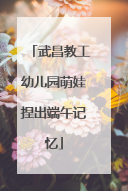 武昌教工幼儿园萌娃捏出端午记忆