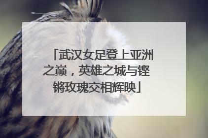 武汉女足登上亚洲之巅，英雄之城与铿锵玫瑰交相辉映
