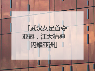 武汉女足首夺亚冠，江大精神闪耀亚洲