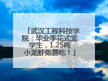 武汉工程科技学院：毕业季花式宠学生，1.25吨小龙虾免费吃！
