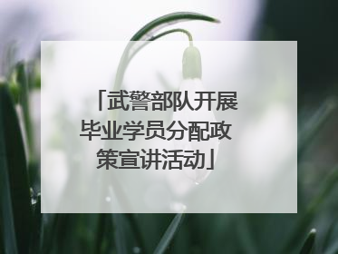 武警部队开展毕业学员分配政策宣讲活动