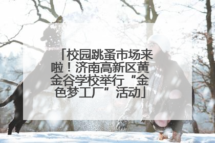 校园跳蚤市场来啦！济南高新区黄金谷学校举行“金色梦工厂”活动