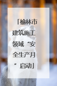 榆林市建筑施工领域“安全生产月”启动