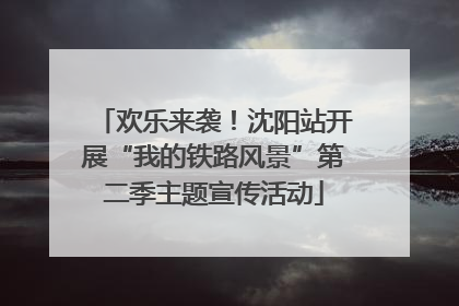 欢乐来袭！沈阳站开展“我的铁路风景”第二季主题宣传活动