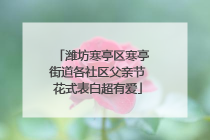 潍坊寒亭区寒亭街道各社区父亲节花式表白超有爱