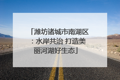 潍坊诸城市南湖区：水岸共治 打造美丽河湖好生态