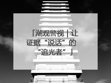 潮观警视｜让证据“说话”的“追光者”