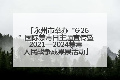永州市举办“6·26”国际禁毒日主题宣传暨2021—2024禁毒人民战争成果展活动