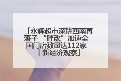 永辉超市深耕西南再落子 “胖改”加速全国门店数量达112家丨新经济观察