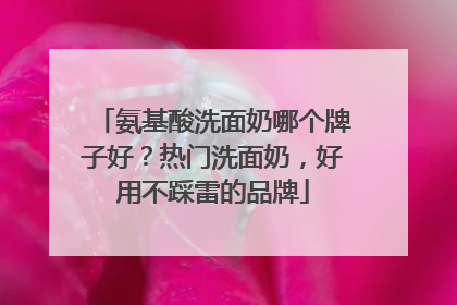 氨基酸洗面奶哪个牌子好？热门洗面奶，好用不踩雷的品牌
