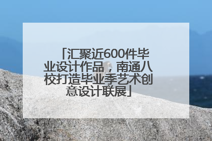 汇聚近600件毕业设计作品，南通八校打造毕业季艺术创意设计联展