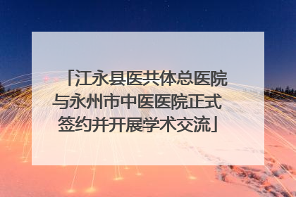 江永县医共体总医院与永州市中医医院正式签约并开展学术交流