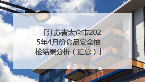 江苏省太仓市2025年4月份食品安全抽检结果分析（汇总）
