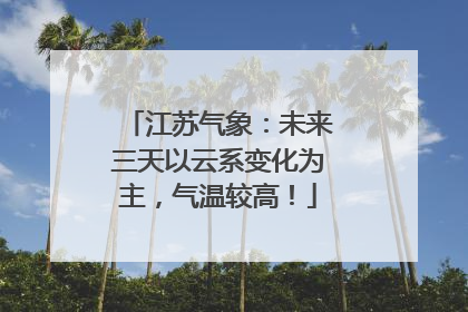 江苏气象：未来三天以云系变化为主，气温较高！