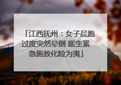 江西抚州：女子晨跑过度突然晕倒 医生紧急施救化险为夷