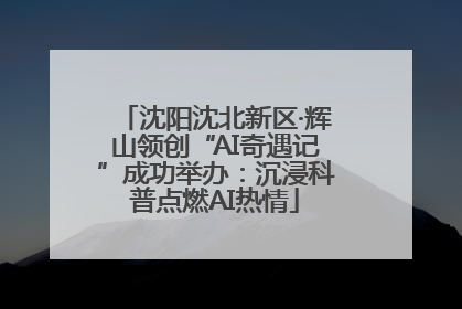 沈阳沈北新区·辉山领创“AI奇遇记”成功举办：沉浸科普点燃AI热情