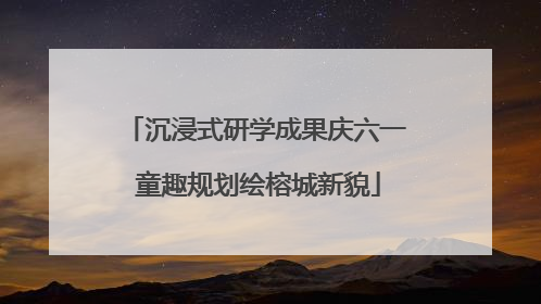 沉浸式研学成果庆六一 童趣规划绘榕城新貌