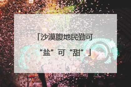 沙漠腹地民勤可“盐”可“甜”
