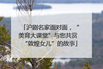 沪剧名家面对面，“美育大课堂”与您共赏“敦煌女儿”的故事