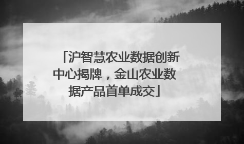 沪智慧农业数据创新中心揭牌，金山农业数据产品首单成交