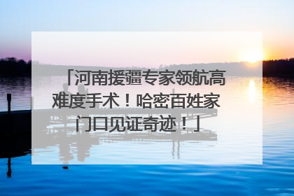 河南援疆专家领航高难度手术！哈密百姓家门口见证奇迹！
