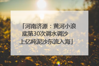河南济源：黄河小浪底第30次调水调沙 上亿吨泥沙东流入海