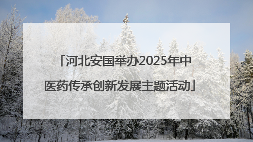 河北安国举办2025年中医药传承创新发展主题活动