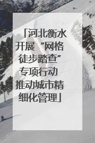 河北衡水开展“网格徒步踏查”专项行动 推动城市精细化管理