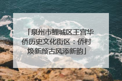 泉州市鲤城区王宫华侨历史文化街区：侨村焕新颜古风添新韵